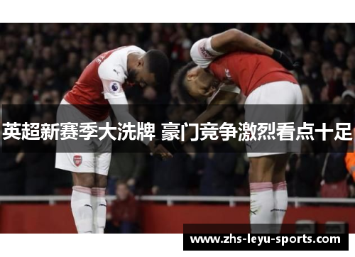 英超新赛季大洗牌 豪门竞争激烈看点十足 英超新赛季大洗牌 豪门竞争激烈看点十足