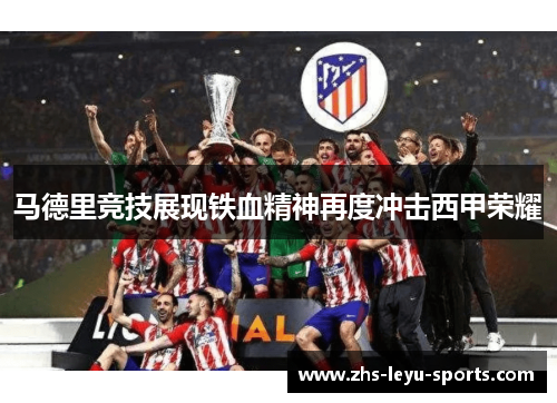 马德里竞技展现铁血精神再度冲击西甲荣耀 马德里竞技展现铁血精神再度冲击西甲荣耀