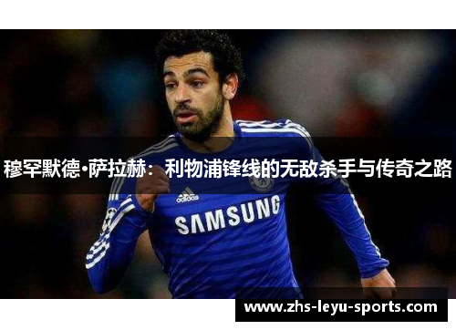 穆罕默德·萨拉赫:利物浦锋线的无敌杀手与传奇之路 穆罕默德·萨拉赫:利物浦锋线的无敌杀手与传奇之路