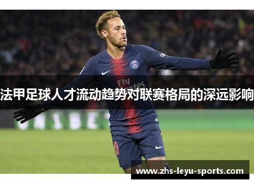 法甲足球人才流动趋势对联赛格局的深远影响 法甲足球人才流动趋势对联赛格局的深远影响