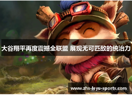 大谷翔平再度震撼全联盟 展现无可匹敌的统治力 大谷翔平再度震撼全联盟 展现无可匹敌的统治力