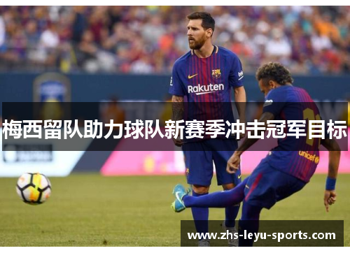梅西留队助力球队新赛季冲击冠军目标 梅西留队助力球队新赛季冲击冠军目标