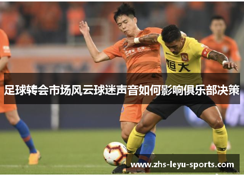 足球转会市场风云球迷声音如何影响俱乐部决策 足球转会市场风云球迷声音如何影响俱乐部决策