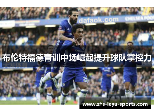 布伦特福德青训中场崛起提升球队掌控力 布伦特福德青训中场崛起提升球队掌控力