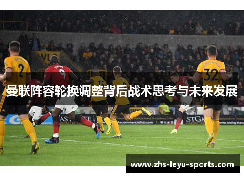 曼联阵容轮换调整背后战术思考与未来发展 曼联阵容轮换调整背后战术思考与未来发展
