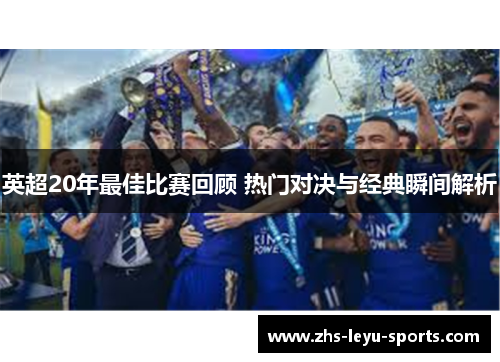英超20年最佳比赛回顾 热门对决与经典瞬间解析 英超20年最佳比赛回顾 热门对决与经典瞬间解析