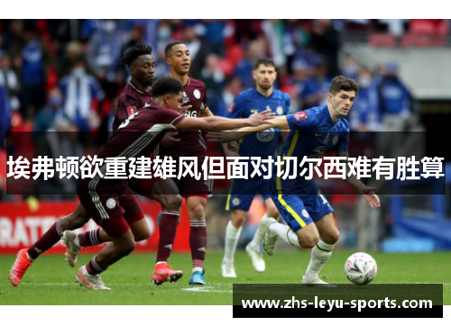 埃弗顿欲重建雄风但面对切尔西难有胜算 埃弗顿欲重建雄风但面对切尔西难有胜算
