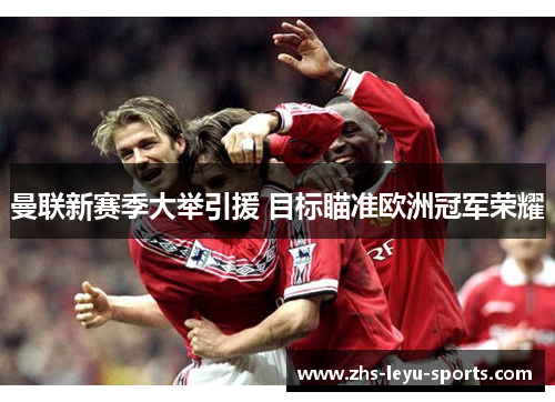 曼联新赛季大举引援 目标瞄准欧洲冠军荣耀 曼联新赛季大举引援 目标瞄准欧洲冠军荣耀