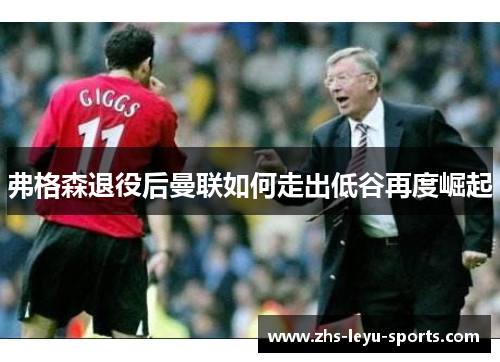 弗格森退役后曼联如何走出低谷再度崛起 弗格森退役后曼联如何走出低谷再度崛起