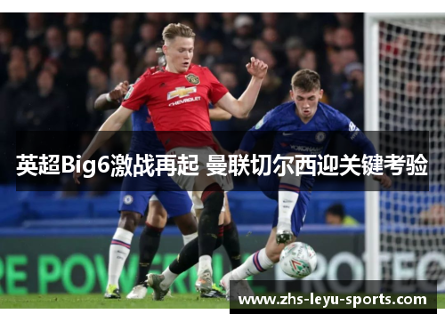 英超Big6激战再起 曼联切尔西迎关键考验 英超Big6激战再起 曼联切尔西迎关键考验
