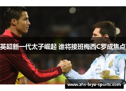 英超新一代太子崛起 谁将接班梅西C罗成焦点 英超新一代太子崛起 谁将接班梅西C罗成焦点