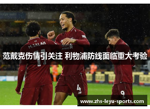 范戴克伤情引关注 利物浦防线面临重大考验 范戴克伤情引关注 利物浦防线面临重大考验