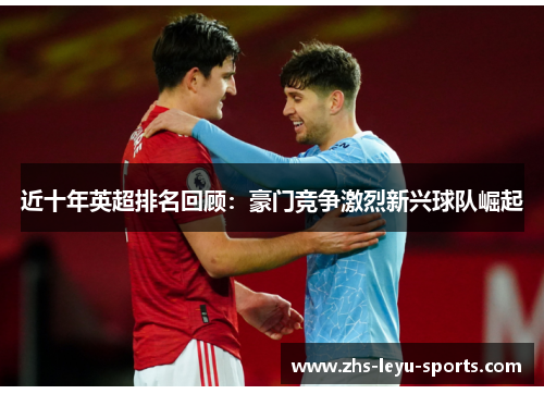 近十年英超排名回顾:豪门竞争激烈新兴球队崛起 近十年英超排名回顾:豪门竞争激烈新兴球队崛起
