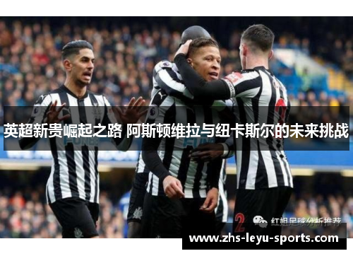 英超新贵崛起之路 阿斯顿维拉与纽卡斯尔的未来挑战 英超新贵崛起之路 阿斯顿维拉与纽卡斯尔的未来挑战