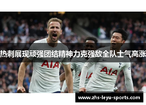 热刺展现顽强团结精神力克强敌全队士气高涨 热刺展现顽强团结精神力克强敌全队士气高涨