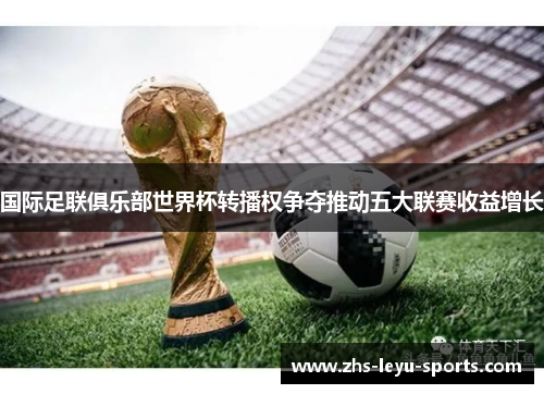国际足联俱乐部世界杯转播权争夺推动五大联赛收益增长 国际足联俱乐部世界杯转播权争夺推动五大联赛收益增长