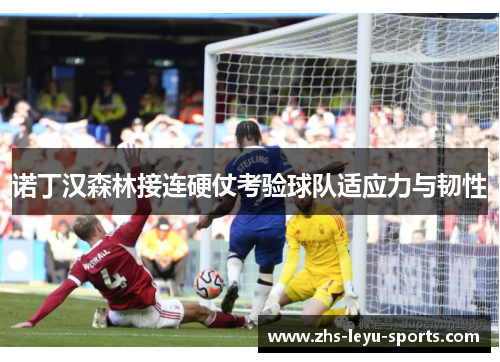 诺丁汉森林接连硬仗考验球队适应力与韧性 诺丁汉森林接连硬仗考验球队适应力与韧性