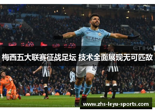 梅西五大联赛征战足坛 技术全面展现无可匹敌 梅西五大联赛征战足坛 技术全面展现无可匹敌