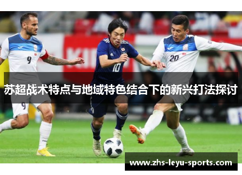 苏超战术特点与地域特色结合下的新兴打法探讨 苏超战术特点与地域特色结合下的新兴打法探讨