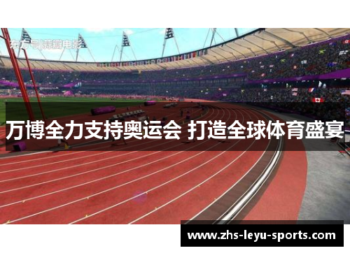 万博全力支持奥运会 打造全球体育盛宴 万博全力支持奥运会 打造全球体育盛宴